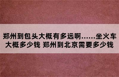 郑州到包头大概有多远啊……坐火车大概多少钱 郑州到北京需要多少钱